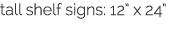 tall shelf signs: 12  x 24 